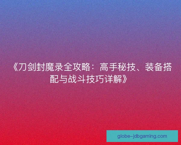 《刀剑封魔录全攻略：高手秘技、装备搭配与战斗技巧详解》
