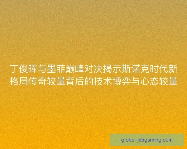 丁俊晖与墨菲巅峰对决揭示斯诺克时代新格局传奇较量背后的技术博弈与心态较量