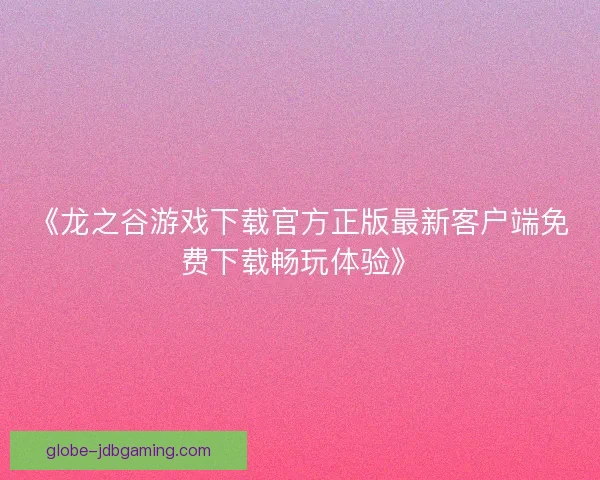 《龙之谷游戏下载官方正版最新客户端免费下载畅玩体验》